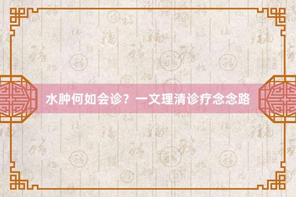 水肿何如会诊？一文理清诊疗念念路