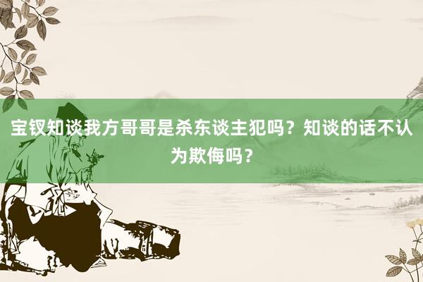 宝钗知谈我方哥哥是杀东谈主犯吗？知谈的话不认为欺侮吗？