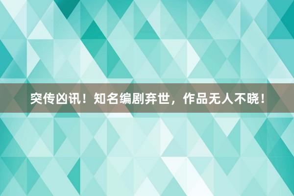 突传凶讯！知名编剧弃世，作品无人不晓！