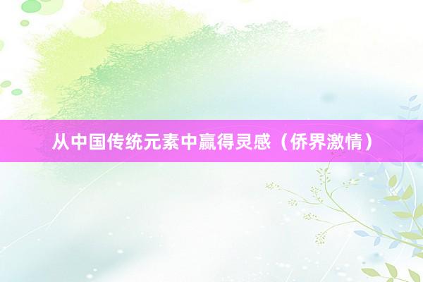 从中国传统元素中赢得灵感（侨界激情）