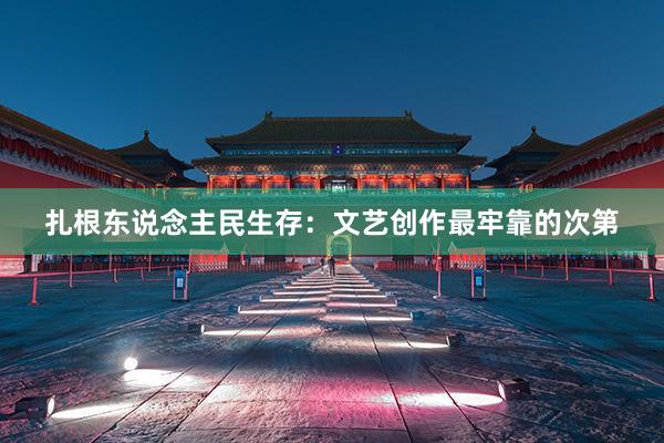 扎根东说念主民生存：文艺创作最牢靠的次第