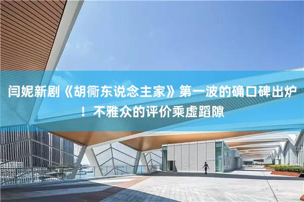 闫妮新剧《胡衕东说念主家》第一波的确口碑出炉！不雅众的评价乘虚蹈隙