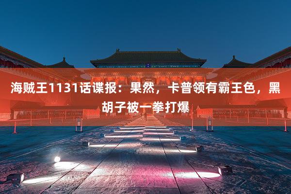 海贼王1131话谍报：果然，卡普领有霸王色，黑胡子被一拳打爆
