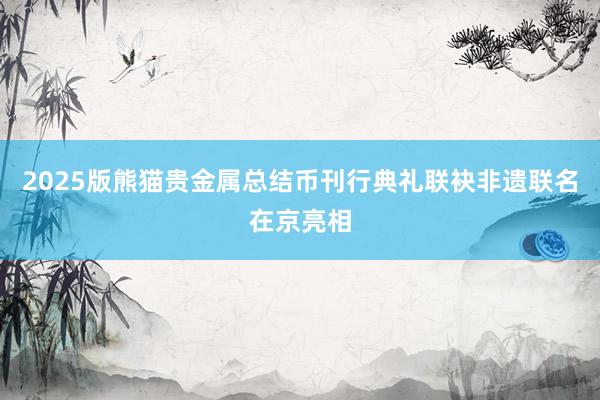 2025版熊猫贵金属总结币刊行典礼联袂非遗联名在京亮相