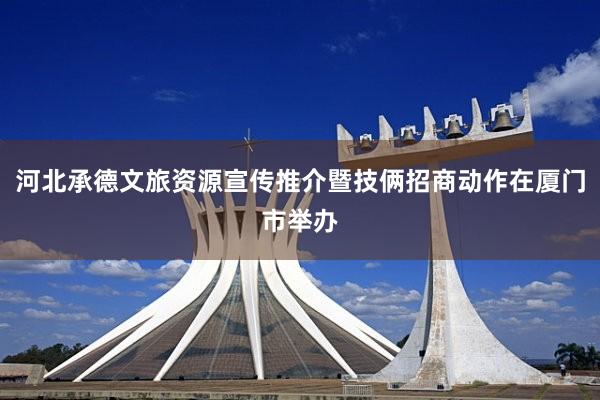河北承德文旅资源宣传推介暨技俩招商动作在厦门市举办
