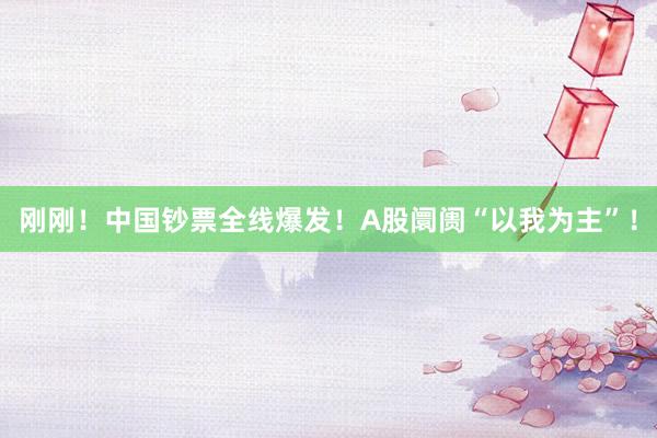 刚刚！中国钞票全线爆发！A股阛阓“以我为主”！