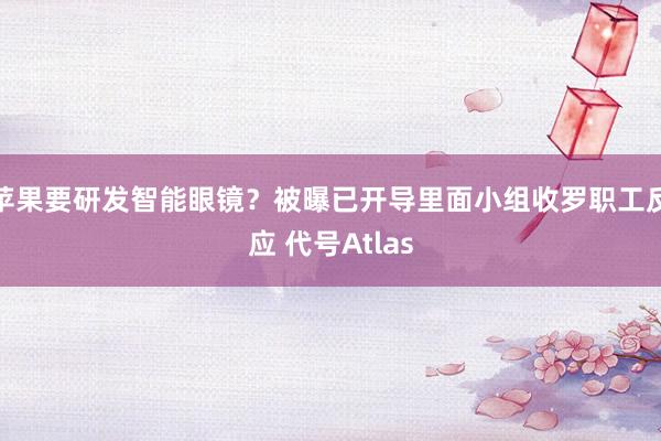 苹果要研发智能眼镜？被曝已开导里面小组收罗职工反应 代号Atlas