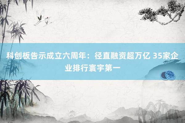 科创板告示成立六周年：径直融资超万亿 35家企业排行寰宇第一