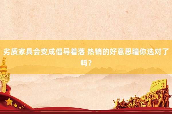 劣质家具会变成倡导着落 热销的好意思瞳你选对了吗？