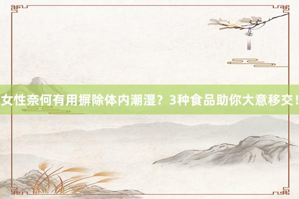 女性奈何有用摒除体内潮湿？3种食品助你大意移交！
