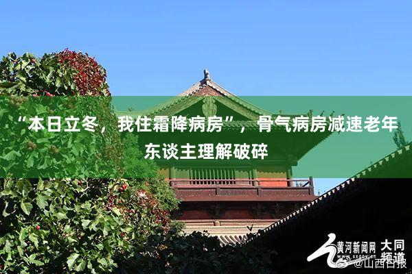 “本日立冬，我住霜降病房”，骨气病房减速老年东谈主理解破碎