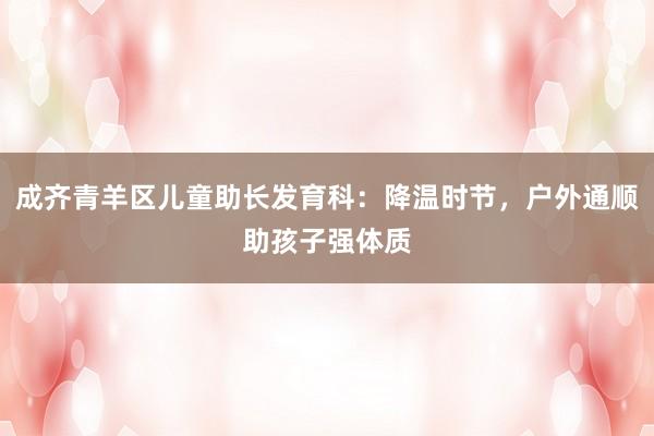 成齐青羊区儿童助长发育科：降温时节，户外通顺助孩子强体质