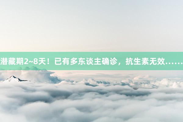 潜藏期2~8天！已有多东谈主确诊，抗生素无效……