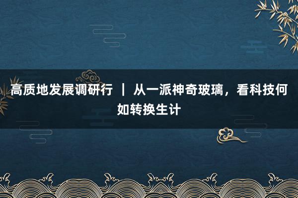 高质地发展调研行 ｜ 从一派神奇玻璃，看科技何如转换生计