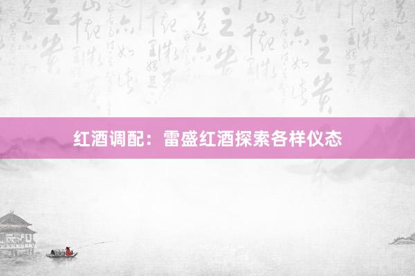 红酒调配：雷盛红酒探索各样仪态