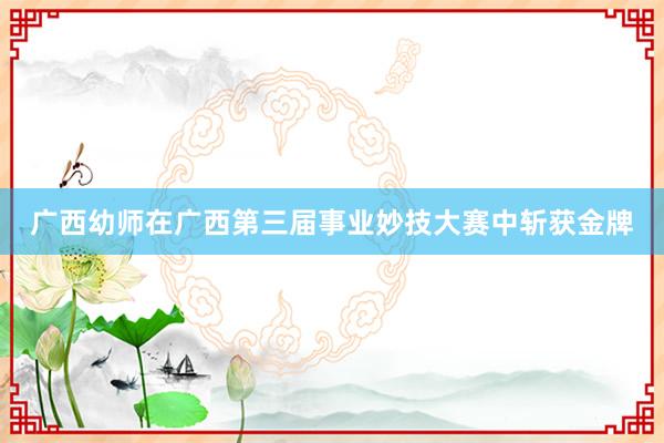 广西幼师在广西第三届事业妙技大赛中斩获金牌
