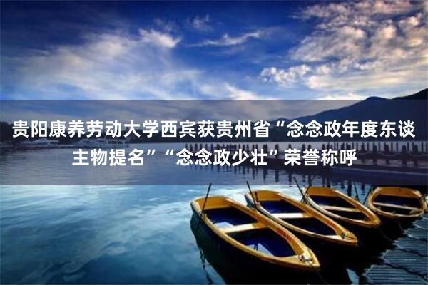 贵阳康养劳动大学西宾获贵州省“念念政年度东谈主物提名”“念念政少壮”荣誉称呼