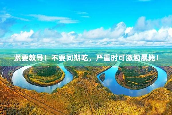 紧要教导！不要同期吃，严重时可激勉暴毙！