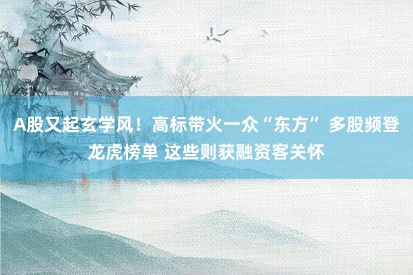 A股又起玄学风！高标带火一众“东方” 多股频登龙虎榜单 这些则获融资客关怀