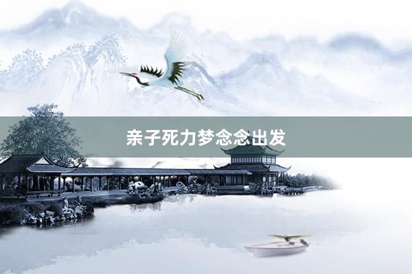 亲子死力梦念念出发