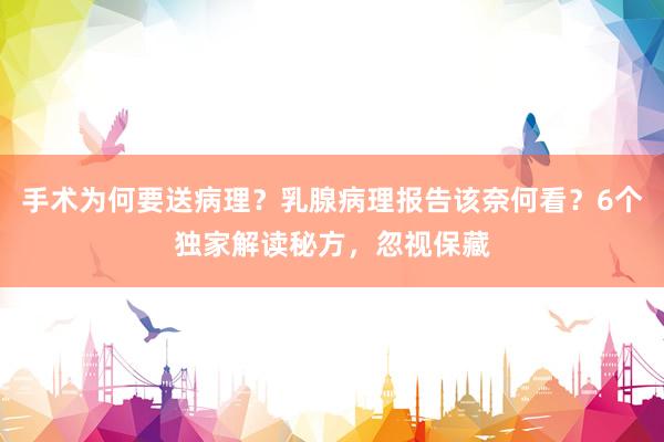 手术为何要送病理？乳腺病理报告该奈何看？6个独家解读秘方，忽视保藏