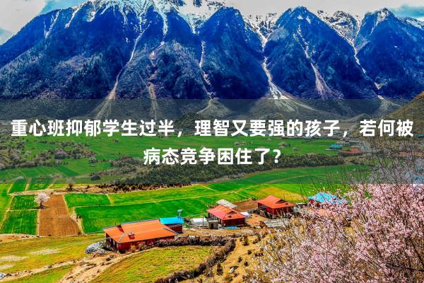 重心班抑郁学生过半，理智又要强的孩子，若何被病态竞争困住了？