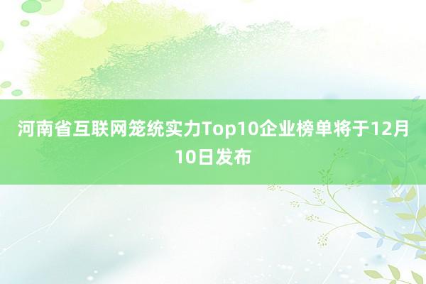 河南省互联网笼统实力Top10企业榜单将于12月10日发布