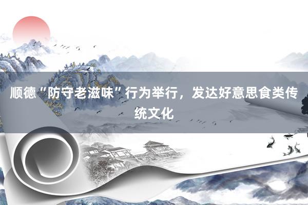 顺德“防守老滋味”行为举行，发达好意思食类传统文化