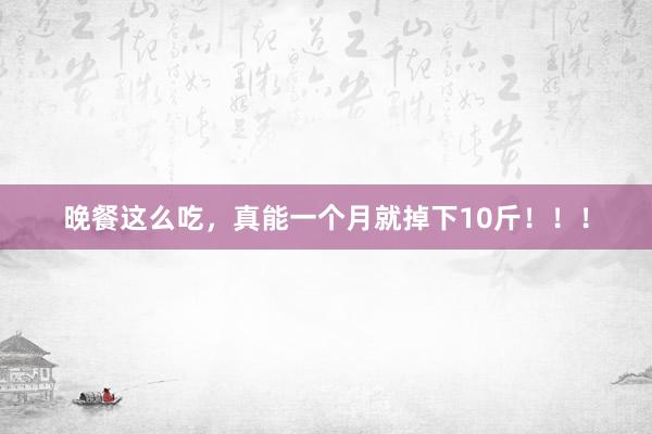 晚餐这么吃，真能一个月就掉下10斤！！！