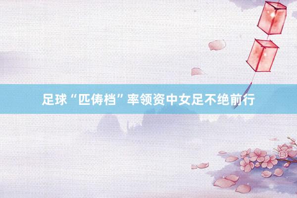 足球“匹俦档”率领资中女足不绝前行