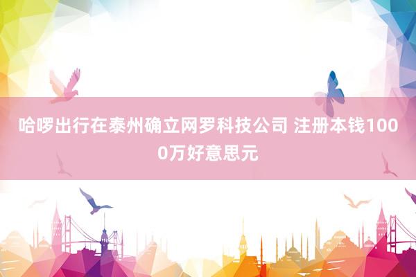 哈啰出行在泰州确立网罗科技公司 注册本钱1000万好意思元