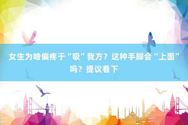 女生为啥偏疼于“吸”我方？这种手脚会“上面”吗？提议看下