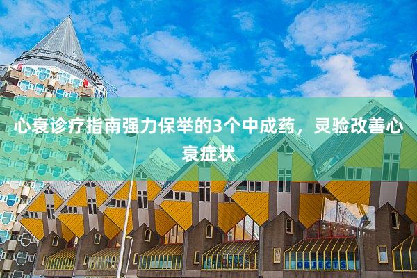 心衰诊疗指南强力保举的3个中成药，灵验改善心衰症状