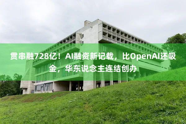 贯串融728亿！AI融资新记载，比OpenAI还吸金，华东说念主连结创办
