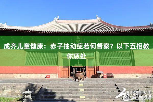 成齐儿童健康：赤子抽动症若何督察？以下五招教你惩处