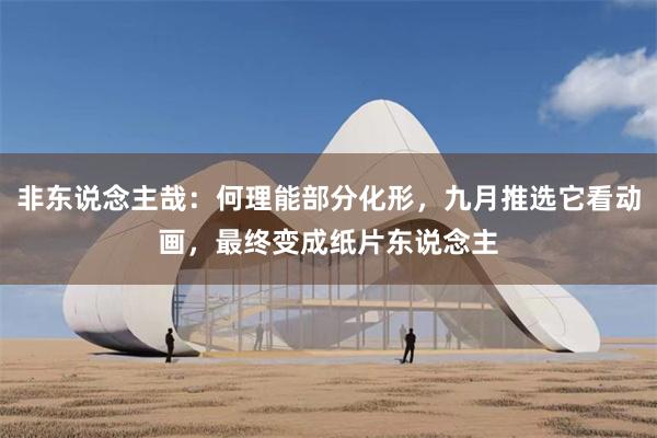 非东说念主哉：何理能部分化形，九月推选它看动画，最终变成纸片东说念主