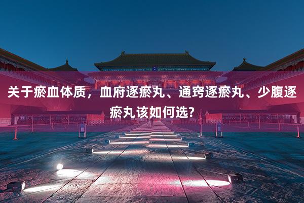 关于瘀血体质，血府逐瘀丸、通窍逐瘀丸、少腹逐瘀丸该如何选?