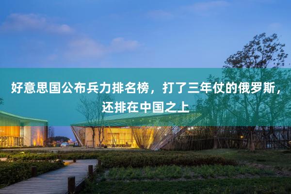 好意思国公布兵力排名榜，打了三年仗的俄罗斯，还排在中国之上
