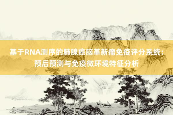 基于RNA测序的肺腺癌脑革新瘤免疫评分系统：预后预测与免疫微环境特征分析